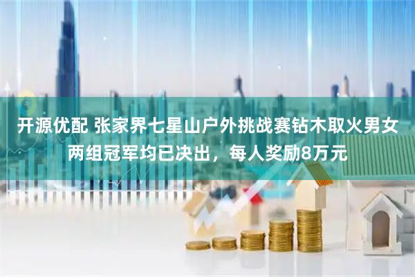 开源优配 张家界七星山户外挑战赛钻木取火男女两组冠军均已决出，每人奖励8万元