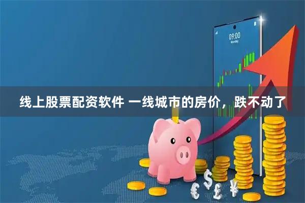 线上股票配资软件 一线城市的房价，跌不动了