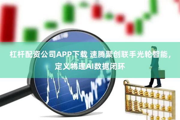 杠杆配资公司APP下载 速腾聚创联手光轮智能，定义物理AI数据闭环