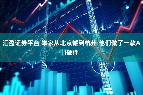 汇盈证券平台 举家从北京搬到杭州 他们做了一款AI硬件