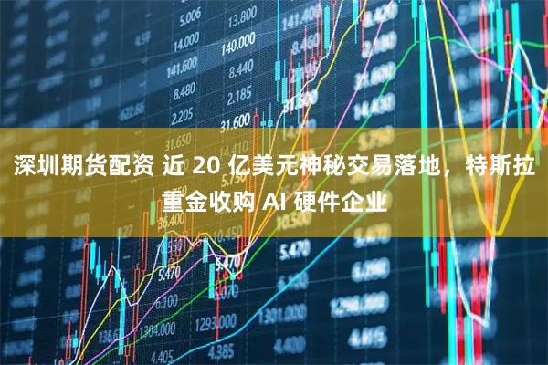 深圳期货配资 近 20 亿美元神秘交易落地，特斯拉重金收购 AI 硬件企业